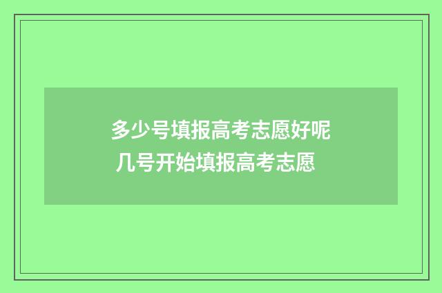 多少号填报高考志愿好呢 几号开始填报高考志愿