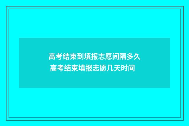 高考结束到填报志愿间隔多久 高考结束填报志愿几天时间