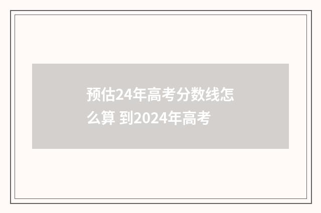 预估24年高考分数线怎么算 到2024年高考