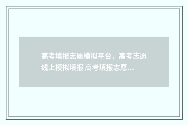 高考填报志愿模拟平台，高考志愿线上模拟填报 高考填报志愿模板图2024