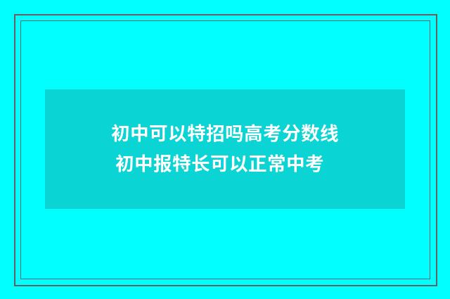 初中可以特招吗高考分数线 初中报特长可以正常中考