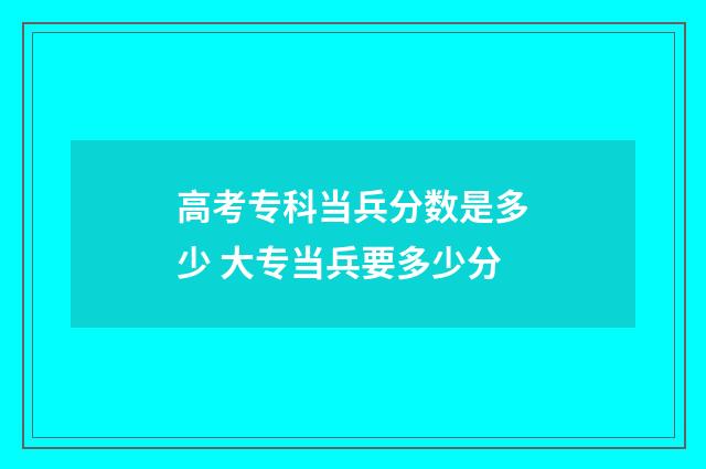 高考专科当兵分数是多少 大专当兵要多少分