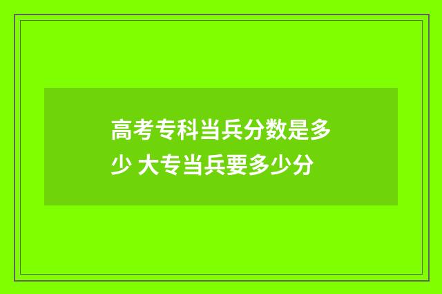 高考专科当兵分数是多少 大专当兵要多少分