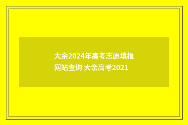 大余2024年高考志愿填报网站查询 大余高考2021