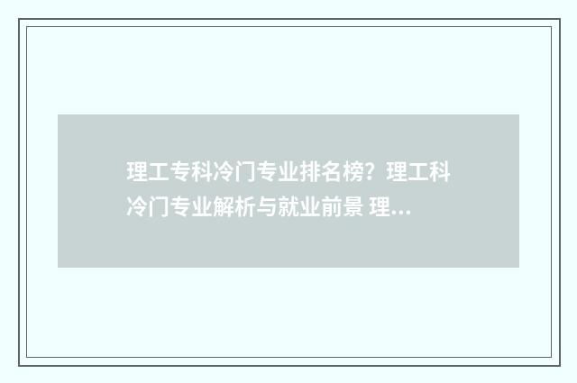 理工专科冷门专业排名榜？理工科冷门专业解析与就业前景 理工类的专科