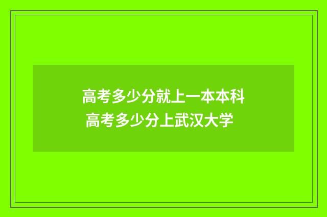 高考多少分就上一本本科 高考多少分上武汉大学