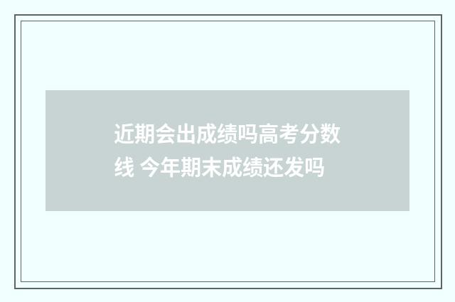 近期会出成绩吗高考分数线 今年期末成绩还发吗