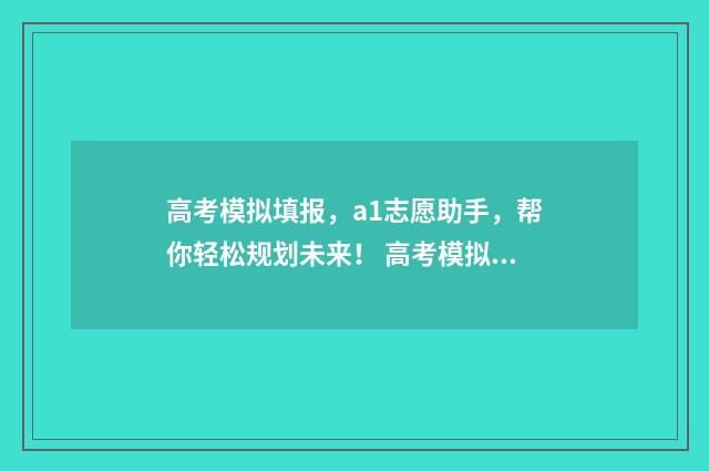 高考模拟填报，a1志愿助手，帮你轻松规划未来！ 高考模拟填报,家长可以注册吗
