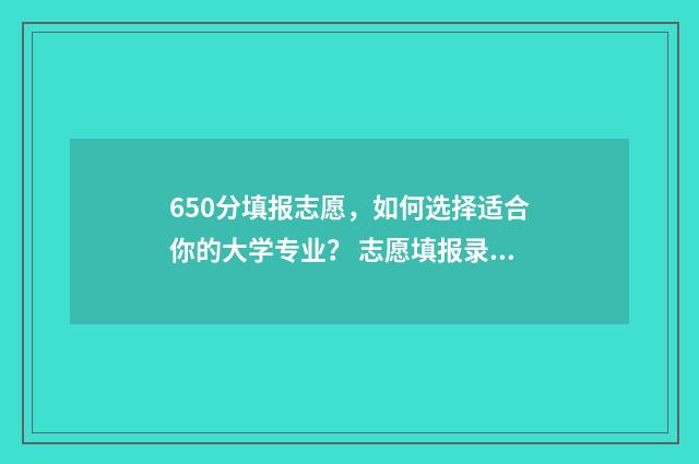 650分填报志愿，如何选择适合你的大学专业？ 志愿填报录取概率57%能被录取吗