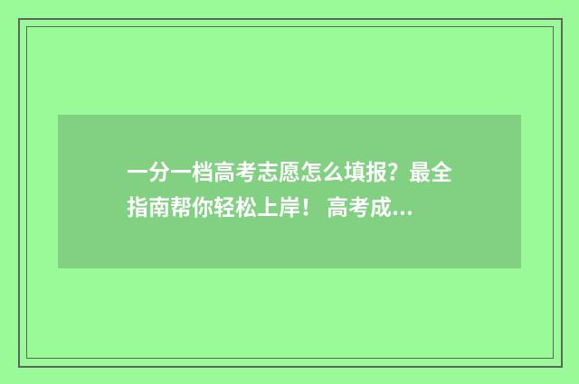 一分一档高考志愿怎么填报？最全指南帮你轻松上岸！ 高考成绩一分一档