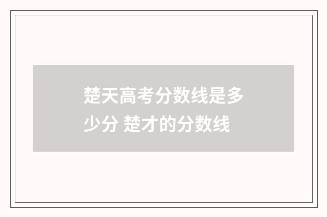 楚天高考分数线是多少分 楚才的分数线