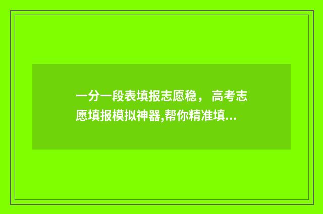 一分一段表填报志愿稳， 高考志愿填报模拟神器,帮你精准填报 一分一段表人数是什么意思