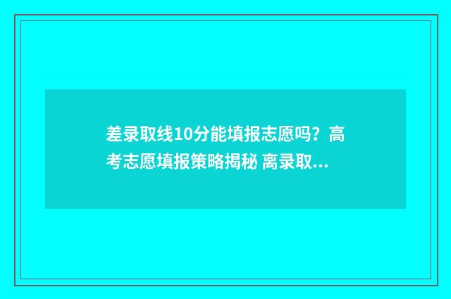 差录取线10分能填报志愿吗？高考志愿填报策略揭秘 离录取分数线差10分