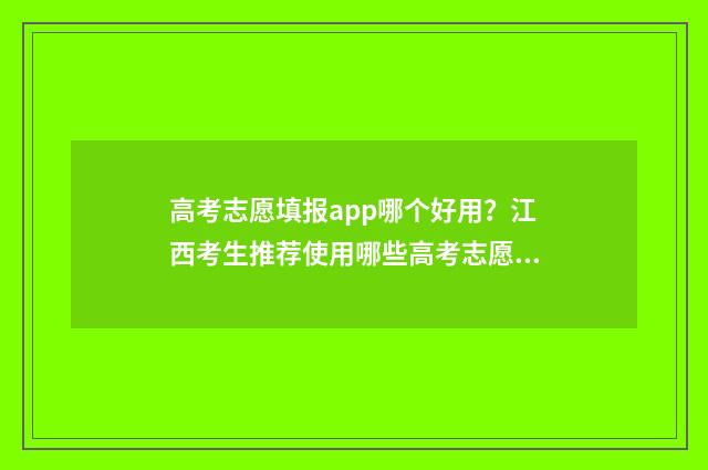 高考志愿填报app哪个好用？江西考生推荐使用哪些高考志愿填报app？ 高考志愿填报App推荐