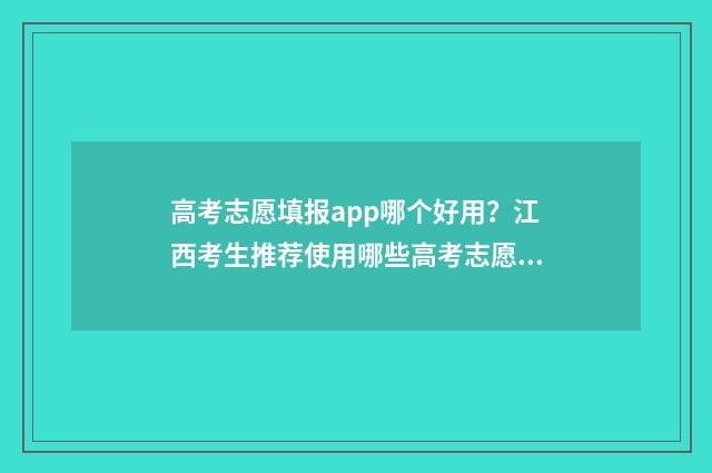 高考志愿填报app哪个好用？江西考生推荐使用哪些高考志愿填报app？ 高考志愿填报App推荐