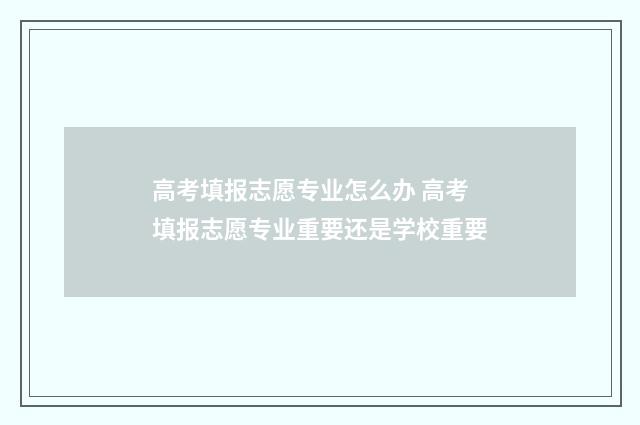 高考填报志愿专业怎么办 高考填报志愿专业重要还是学校重要