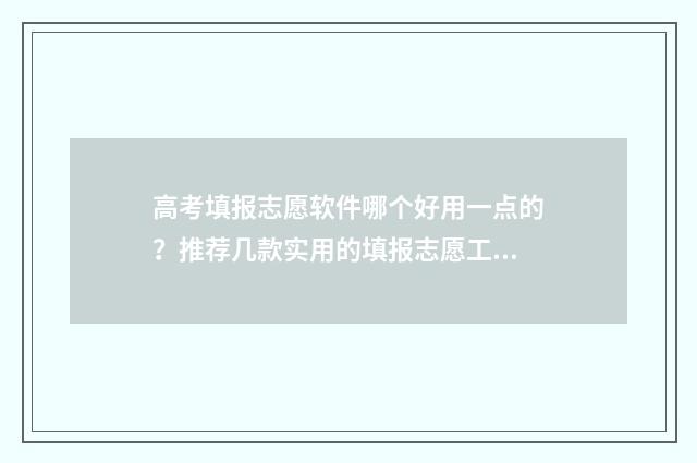 高考填报志愿软件哪个好用一点的？推荐几款实用的填报志愿工具 高考填报志愿软件有哪些