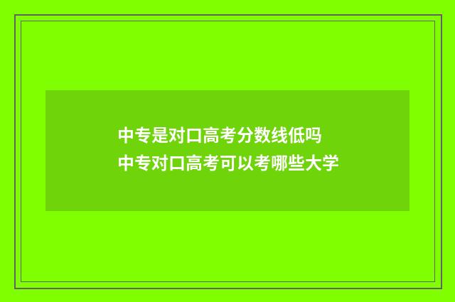 中专是对口高考分数线低吗 中专对口高考可以考哪些大学