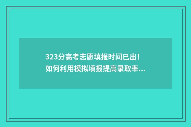 323分高考志愿填报时间已出！如何利用模拟填报提高录取率？ 2021高考323分能上什么学校