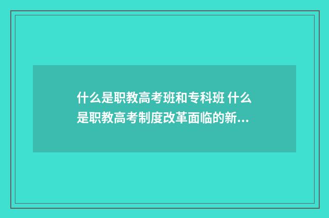 什么是职教高考班和专科班 什么是职教高考制度改革面临的新挑战