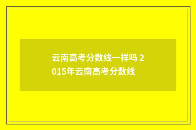 云南高考分数线一样吗 2015年云南高考分数线