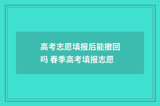 高考志愿填报后能撤回吗 春季高考填报志愿