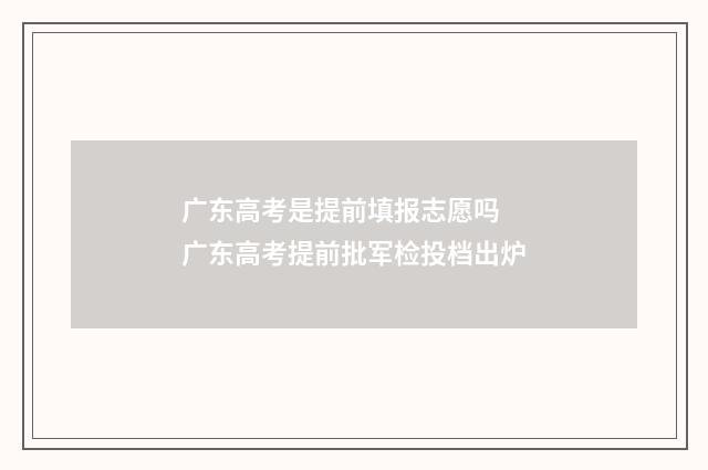 广东高考是提前填报志愿吗 广东高考提前批军检投档出炉