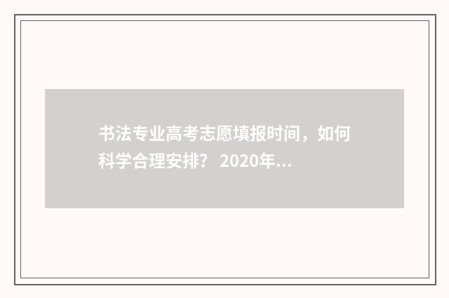 书法专业高考志愿填报时间，如何科学合理安排？ 2020年高考书法专业招收学校