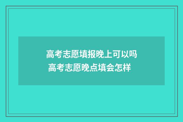 高考志愿填报晚上可以吗 高考志愿晚点填会怎样