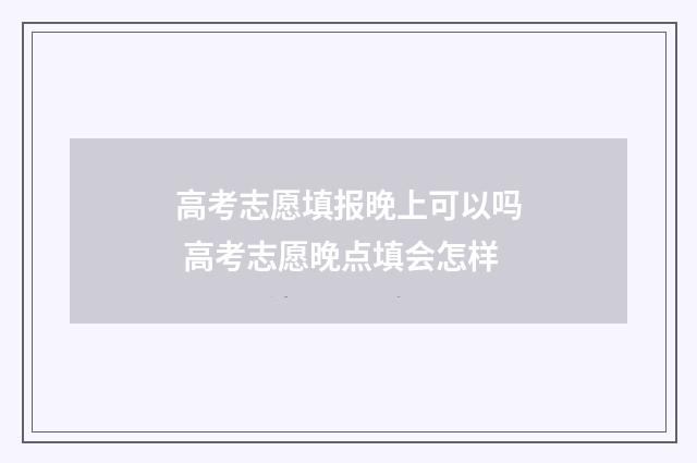 高考志愿填报晚上可以吗 高考志愿晚点填会怎样