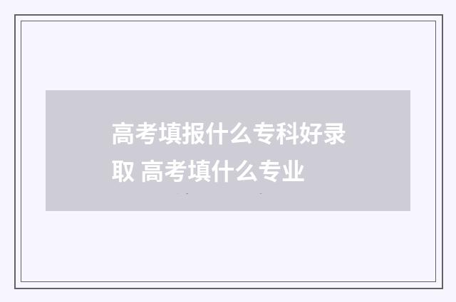 高考填报什么专科好录取 高考填什么专业