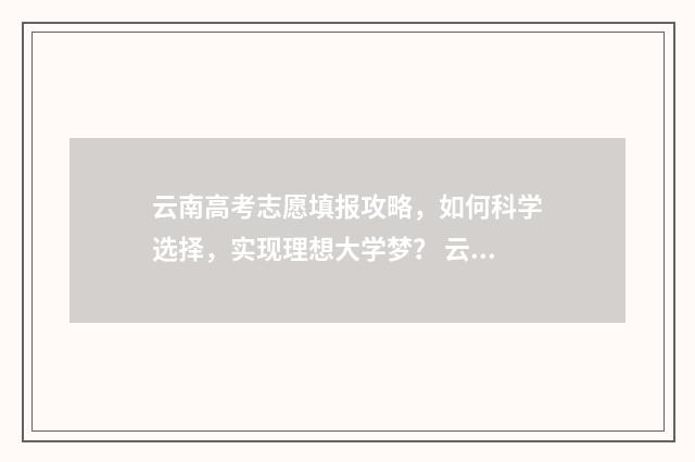 云南高考志愿填报攻略，如何科学选择，实现理想大学梦？ 云南高考志愿填报系统登录入口http