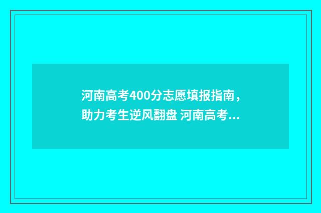 河南高考400分志愿填报指南，助力考生逆风翻盘 河南高考400分能上本科吗