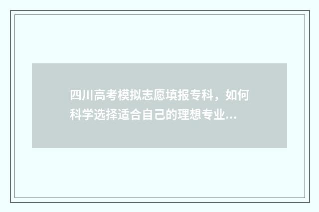 四川高考模拟志愿填报专科，如何科学选择适合自己的理想专业？ 四川高考模拟志愿怎么填