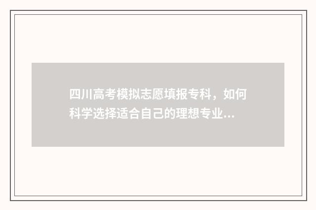 四川高考模拟志愿填报专科，如何科学选择适合自己的理想专业？ 四川高考模拟志愿怎么填