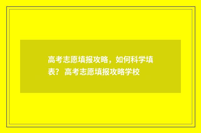 高考志愿填报攻略，如何科学填表？ 高考志愿填报攻略学校
