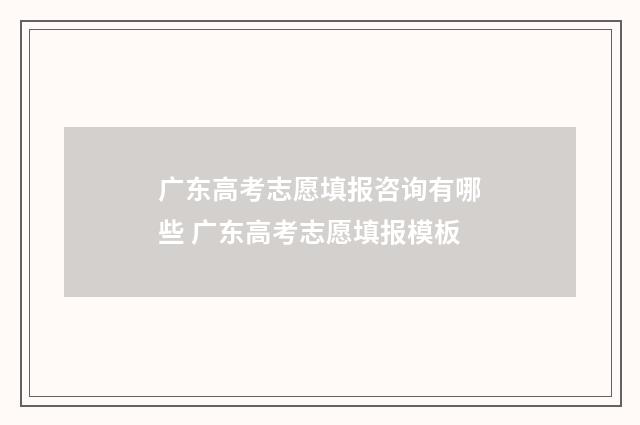 广东高考志愿填报咨询有哪些 广东高考志愿填报模板