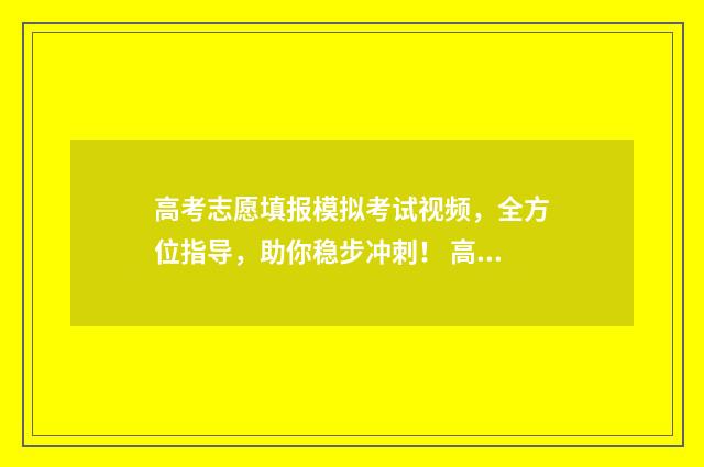 高考志愿填报模拟考试视频，全方位指导，助你稳步冲刺！ 高考志愿填报模板完整版