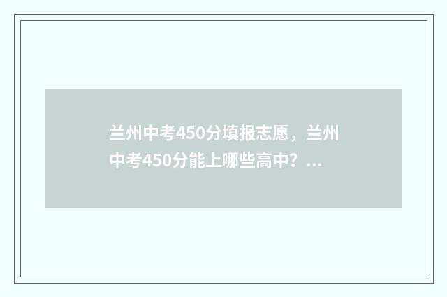 兰州中考450分填报志愿，兰州中考450分能上哪些高中？ 兰州中考多少分