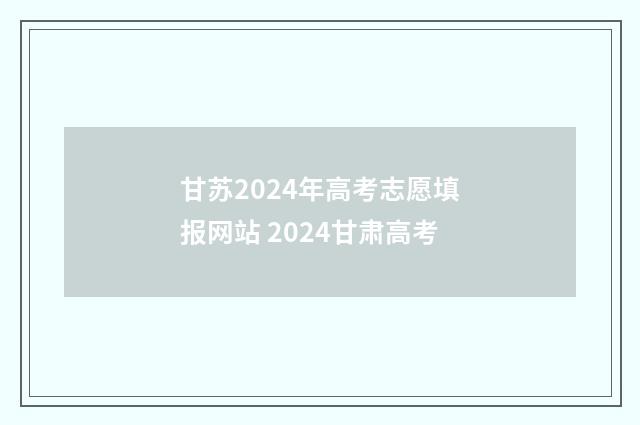 甘苏2024年高考志愿填报网站 2024甘肃高考
