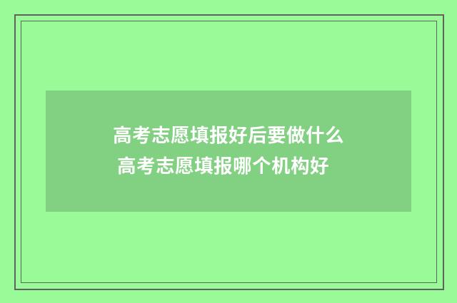 高考志愿填报好后要做什么 高考志愿填报哪个机构好