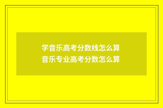 学音乐高考分数线怎么算 音乐专业高考分数怎么算