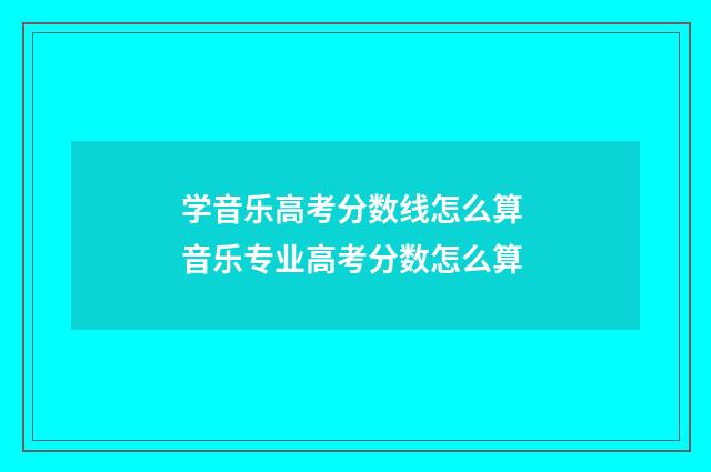 学音乐高考分数线怎么算 音乐专业高考分数怎么算