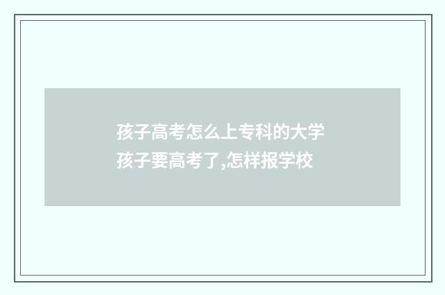 孩子高考怎么上专科的大学 孩子要高考了,怎样报学校