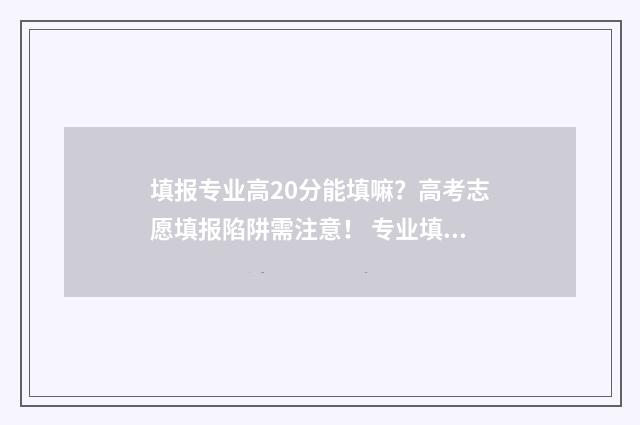 填报专业高20分能填嘛？高考志愿填报陷阱需注意！ 专业填报需要分数从高到低吗