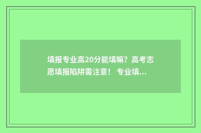 填报专业高20分能填嘛？高考志愿填报陷阱需注意！ 专业填报需要分数从高到低吗