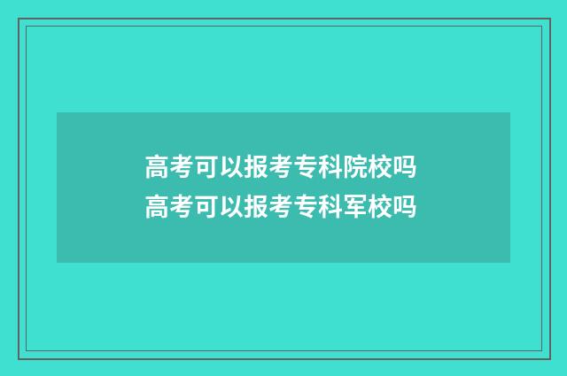高考可以报考专科院校吗 高考可以报考专科军校吗