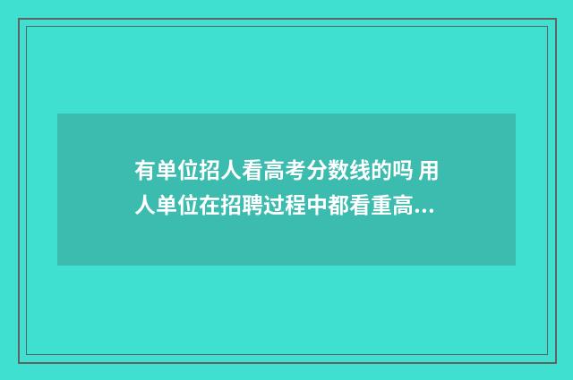 有单位招人看高考分数线的吗 用人单位在招聘过程中都看重高学历,你怎么看?