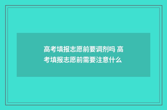 高考填报志愿前要调剂吗 高考填报志愿前需要注意什么