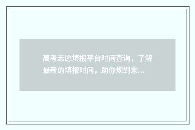 高考志愿填报平台时间查询，了解最新的填报时间，助你规划未来！ 高考志愿填报平台官网